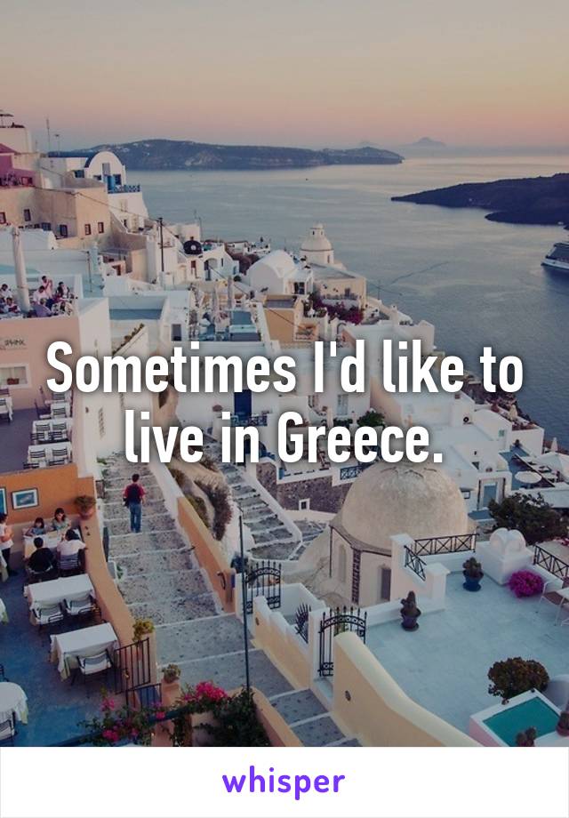 Sometimes I'd like to live in Greece.