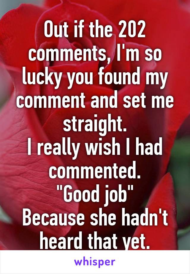 Out if the 202 comments, I'm so lucky you found my comment and set me straight.
I really wish I had commented.
"Good job"
Because she hadn't heard that yet.