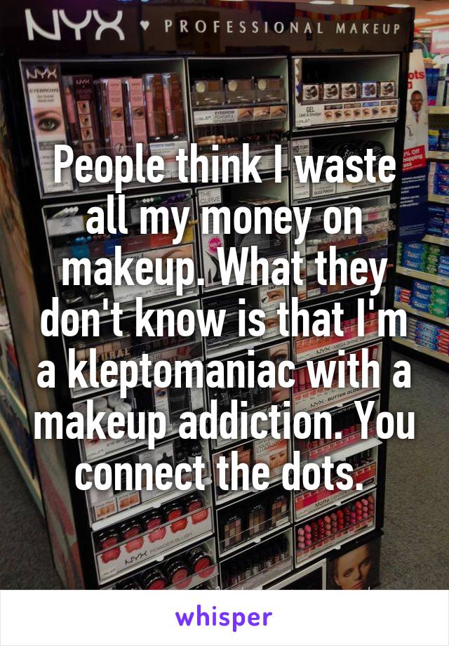 People think I waste all my money on makeup. What they don't know is that I'm a kleptomaniac with a makeup addiction. You connect the dots. 