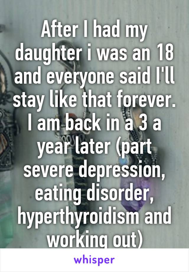 After I had my daughter i was an 18 and everyone said I'll stay like that forever. I am back in a 3 a year later (part severe depression, eating disorder, hyperthyroidism and working out)