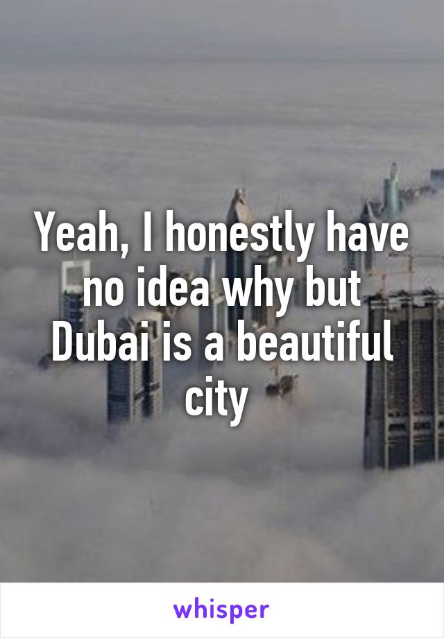 Yeah, I honestly have no idea why but Dubai is a beautiful city 