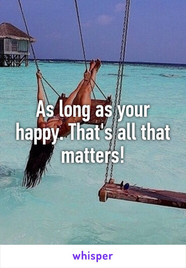 As long as your happy. That's all that matters!