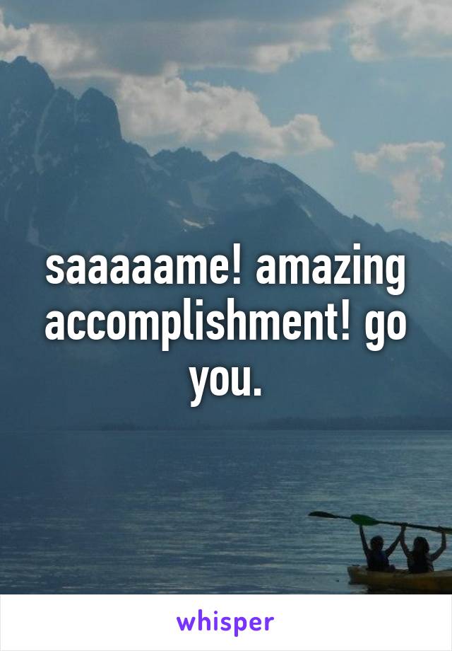 saaaaame! amazing accomplishment! go you.