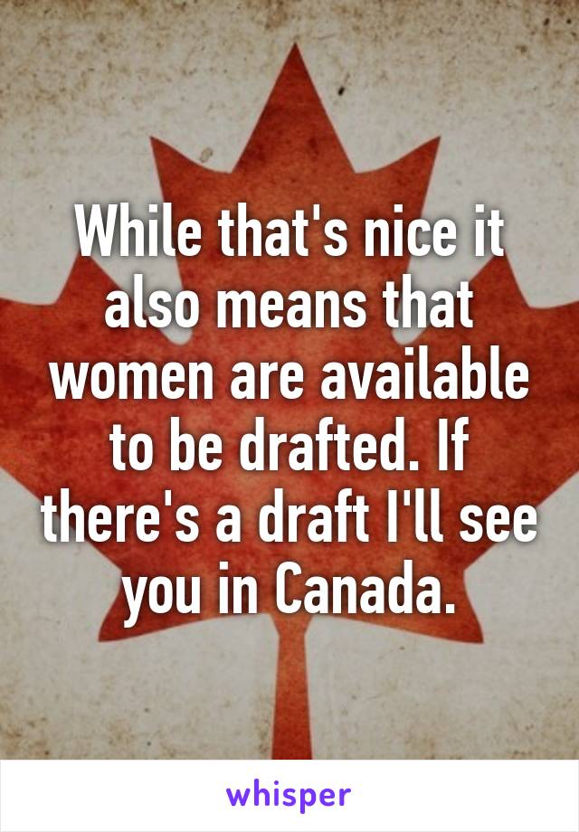 While that's nice it also means that women are available to be drafted. If there's a draft I'll see you in Canada.