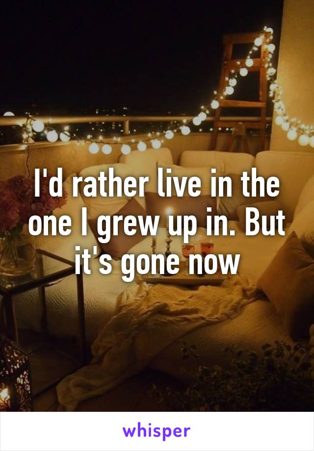 I'd rather live in the one I grew up in. But it's gone now