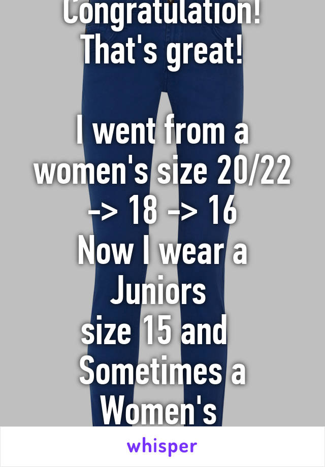 Congratulation! That's great!

I went from a women's size 20/22 -> 18 -> 16
Now I wear a Juniors 
size 15 and  
Sometimes a Women's 
size 14