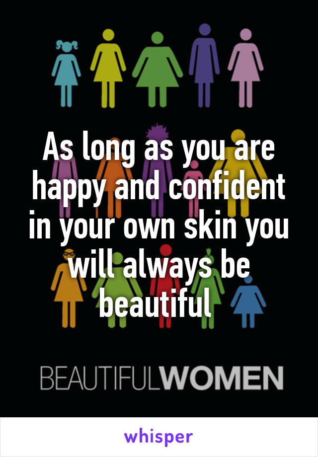 As long as you are happy and confident in your own skin you will always be beautiful 