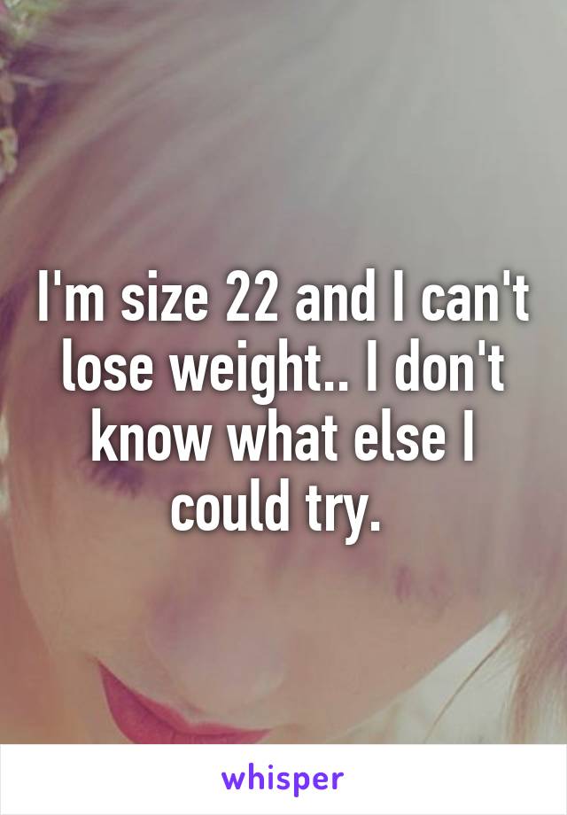 I'm size 22 and I can't lose weight.. I don't know what else I could try. 