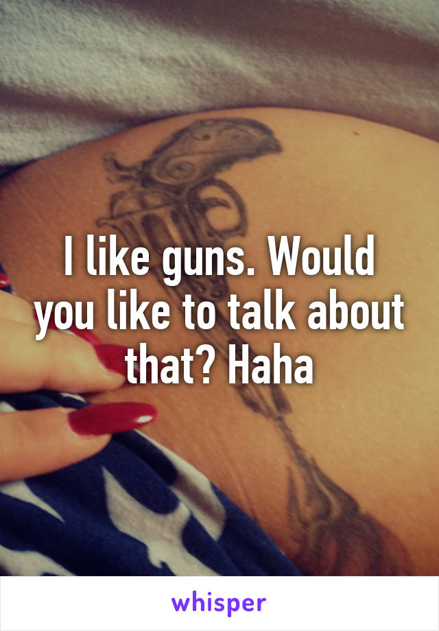 I like guns. Would you like to talk about that? Haha