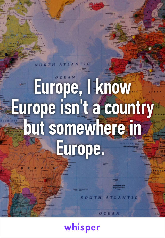 Europe, I know Europe isn't a country but somewhere in Europe. 