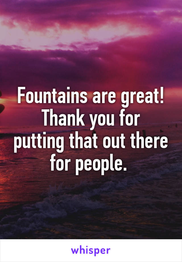 Fountains are great!
Thank you for putting that out there for people. 