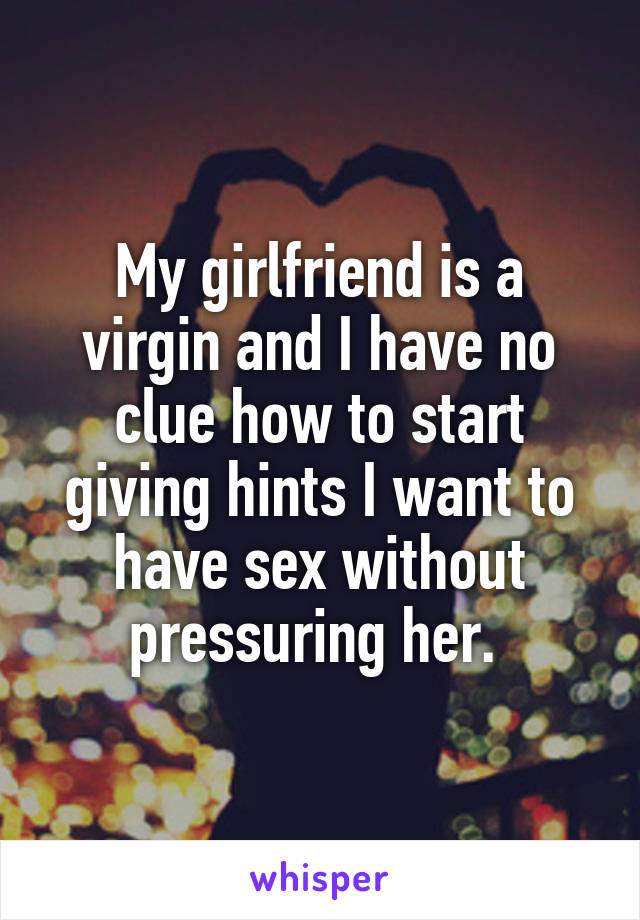 My girlfriend is a virgin and I have no clue how to start giving hints I want to have sex without pressuring her. 