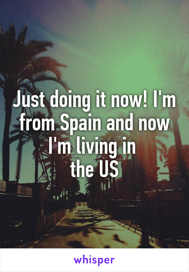 Just doing it now! I'm from Spain and now I'm living in 
the US