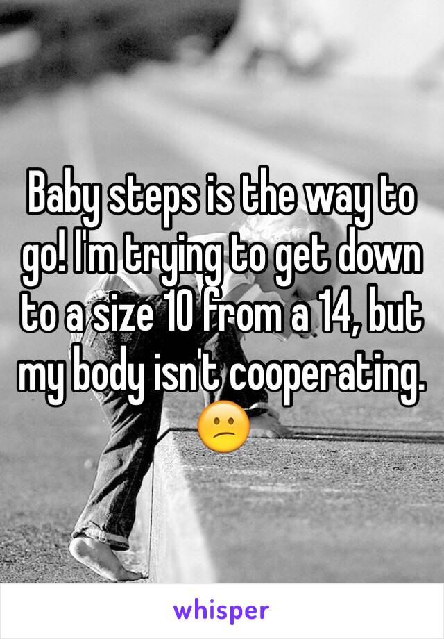 Baby steps is the way to go! I'm trying to get down to a size 10 from a 14, but my body isn't cooperating. 😕