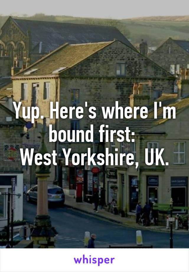 Yup. Here's where I'm bound first: 
West Yorkshire, UK.