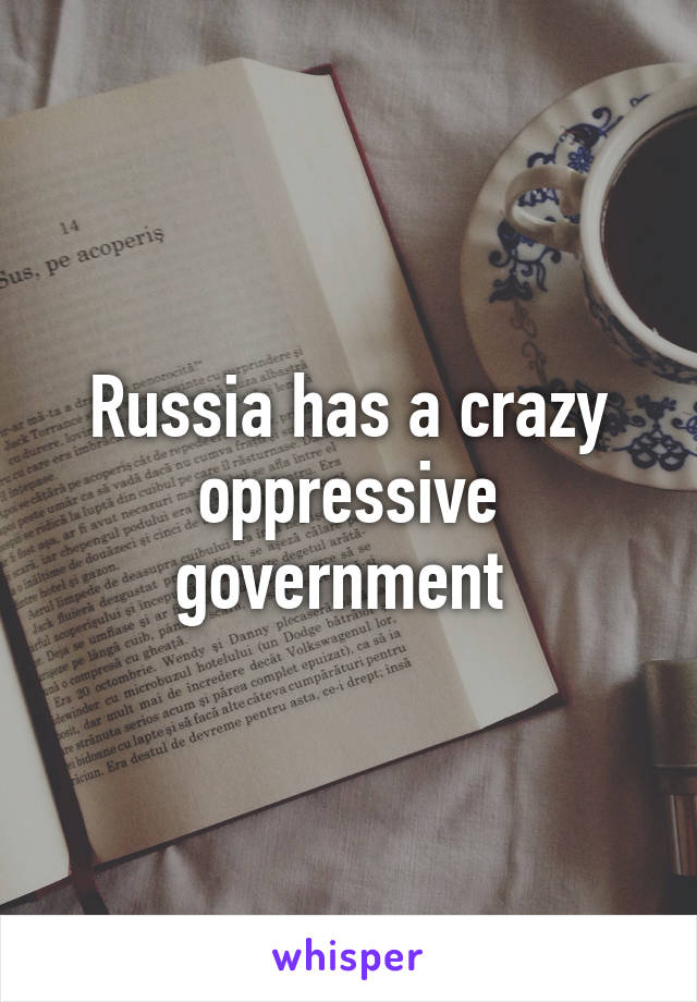 Russia has a crazy oppressive government 