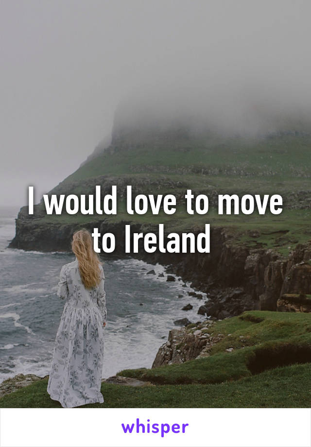 I would love to move to Ireland 