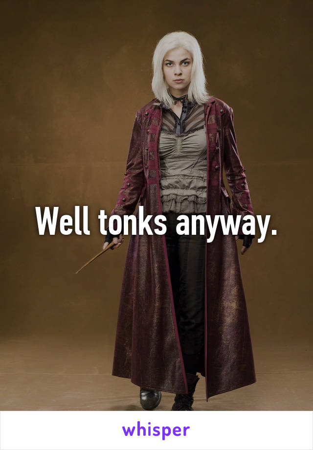 Well tonks anyway.