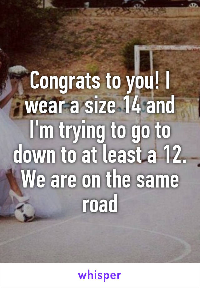 Congrats to you! I wear a size 14 and I'm trying to go to down to at least a 12. We are on the same road