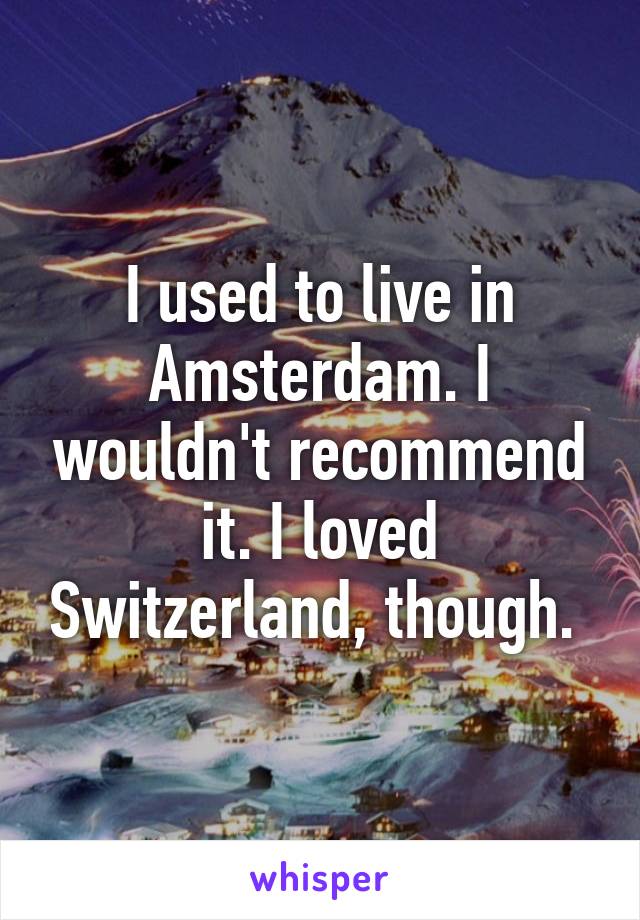 I used to live in Amsterdam. I wouldn't recommend it. I loved Switzerland, though. 