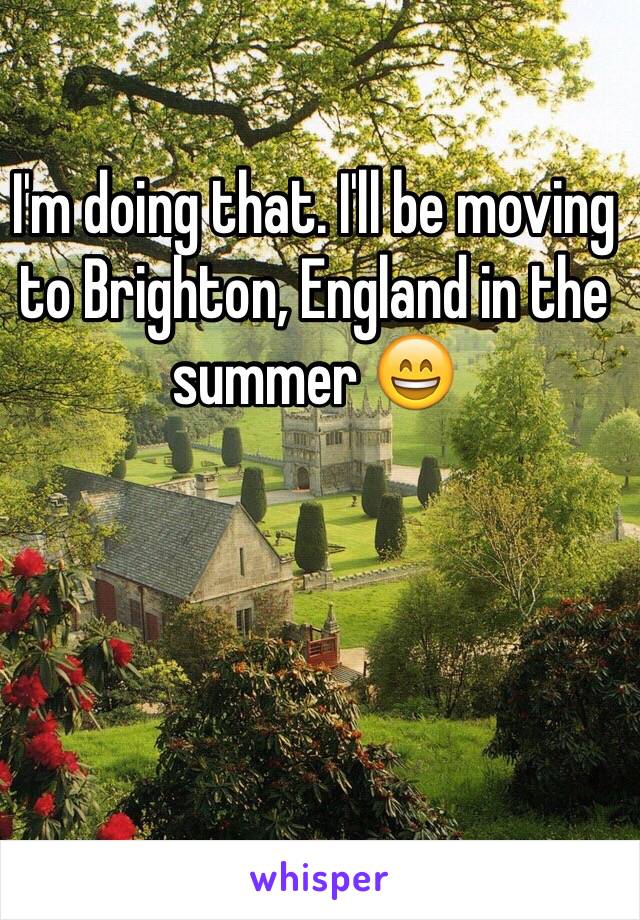 I'm doing that. I'll be moving to Brighton, England in the summer 😄