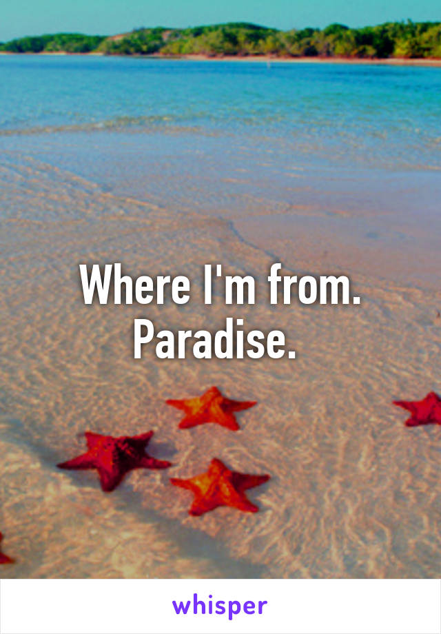 Where I'm from. Paradise. 