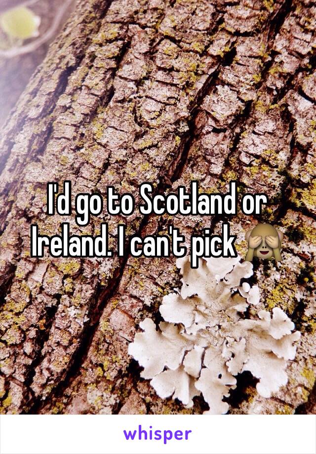 I'd go to Scotland or Ireland. I can't pick 🙈