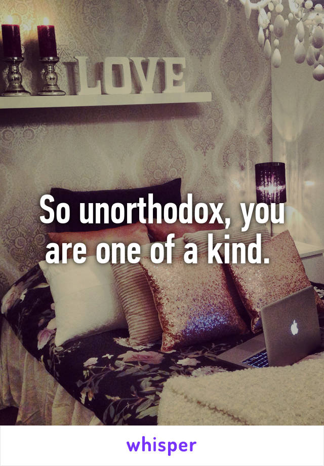 So unorthodox, you are one of a kind. 