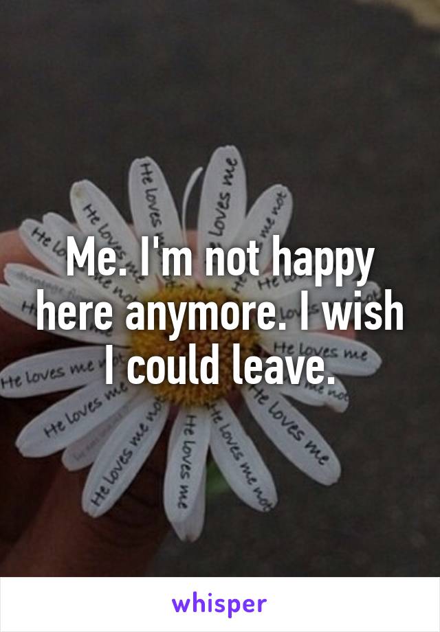 Me. I'm not happy here anymore. I wish I could leave.