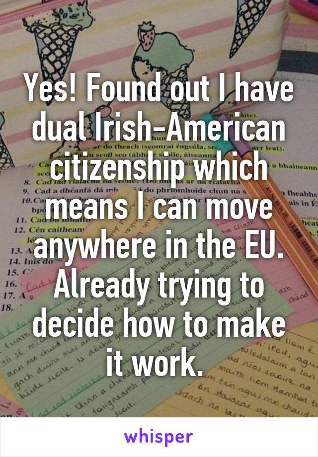 Yes! Found out I have dual Irish-American citizenship which means I can move anywhere in the EU. Already trying to decide how to make it work. 