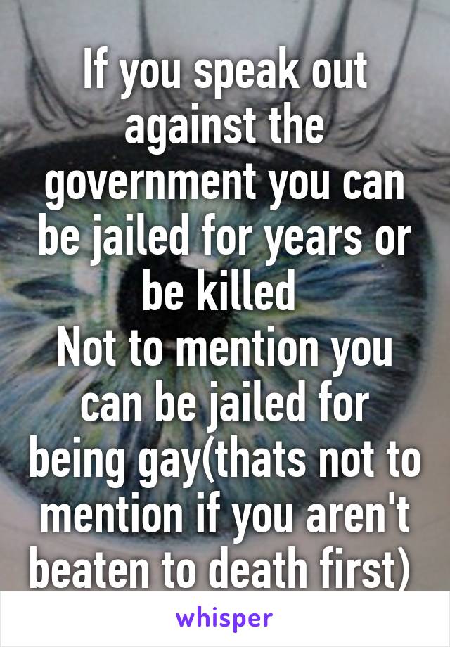 If you speak out against the government you can be jailed for years or be killed 
Not to mention you can be jailed for being gay(thats not to mention if you aren't beaten to death first) 