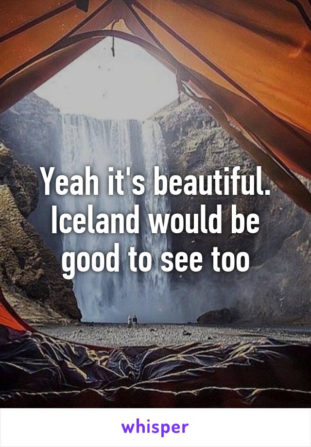 Yeah it's beautiful. Iceland would be good to see too