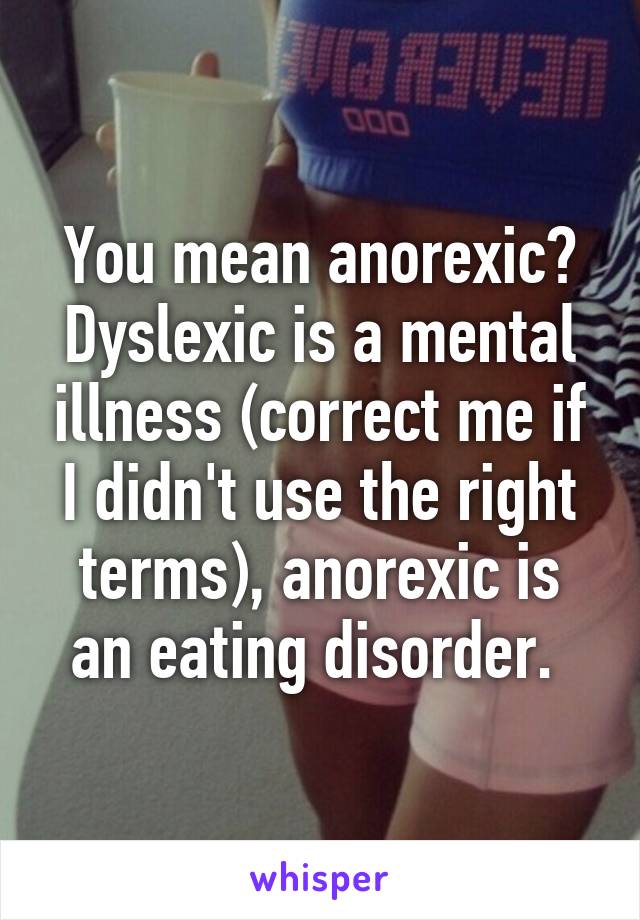 You mean anorexic? Dyslexic is a mental illness (correct me if I didn't use the right terms), anorexic is an eating disorder. 