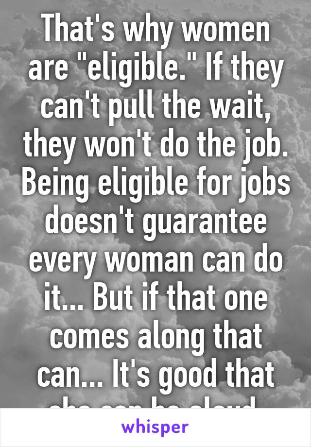 That's why women are "eligible." If they can't pull the wait, they won't do the job. Being eligible for jobs doesn't guarantee every woman can do it... But if that one comes along that can... It's good that she can be aloud 