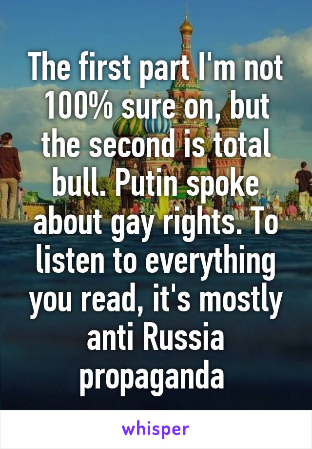 The first part I'm not 100% sure on, but the second is total bull. Putin spoke about gay rights. To listen to everything you read, it's mostly anti Russia propaganda 