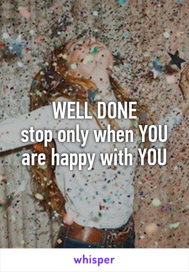 WELL DONE
stop only when YOU are happy with YOU