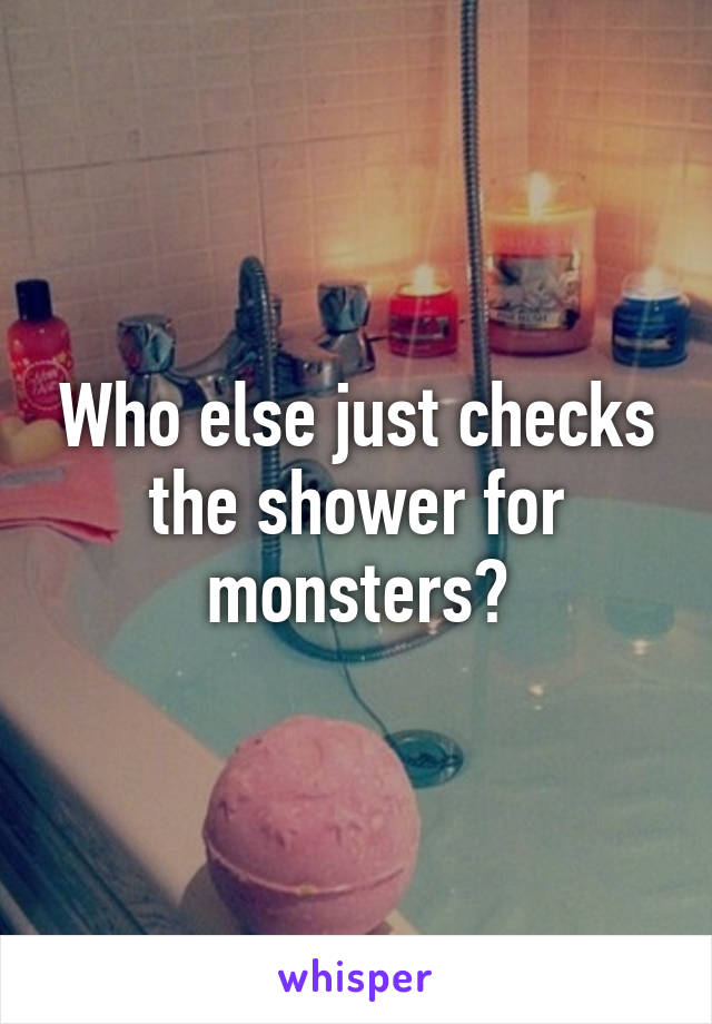 Who else just checks the shower for monsters?