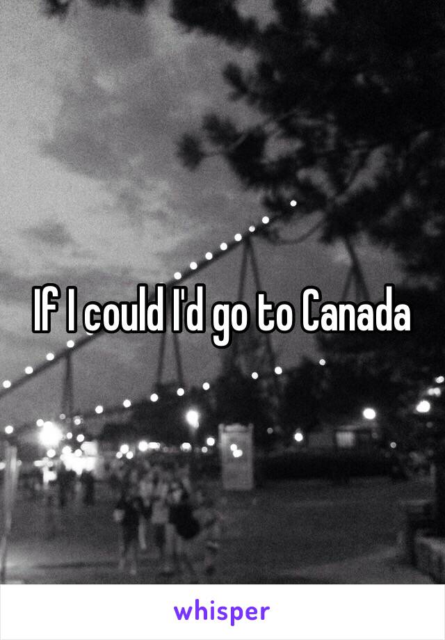 If I could I'd go to Canada