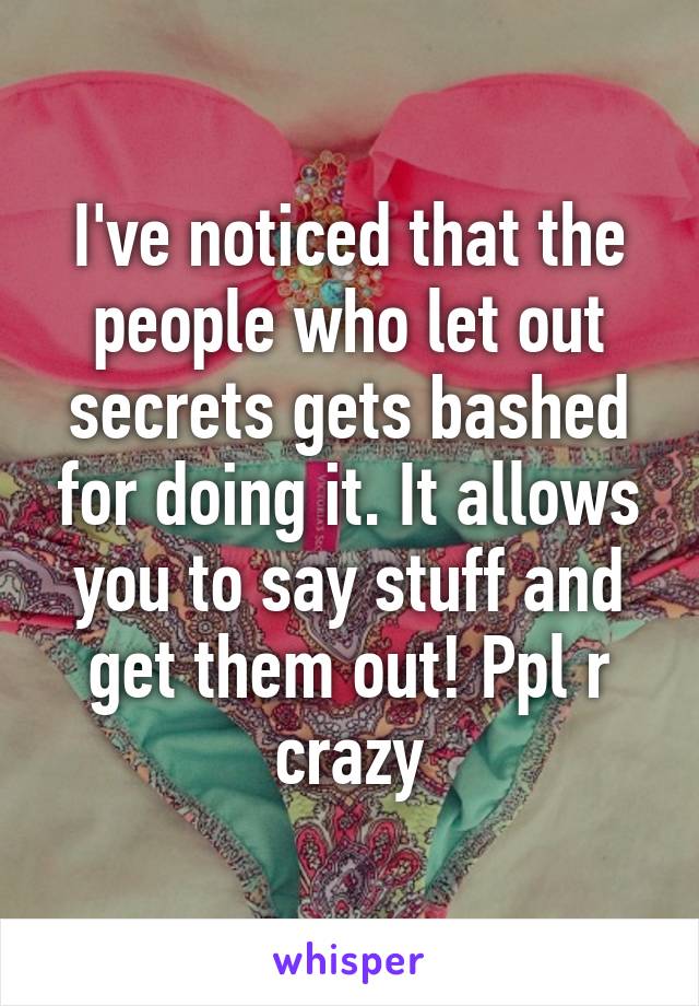 I've noticed that the people who let out secrets gets bashed for doing it. It allows you to say stuff and get them out! Ppl r crazy