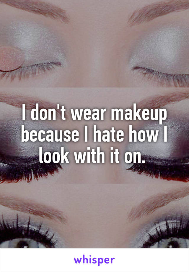 I don't wear makeup because I hate how I look with it on. 