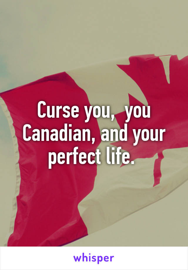 Curse you,  you Canadian, and your perfect life. 