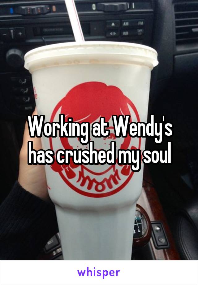Working at Wendy's has crushed my soul