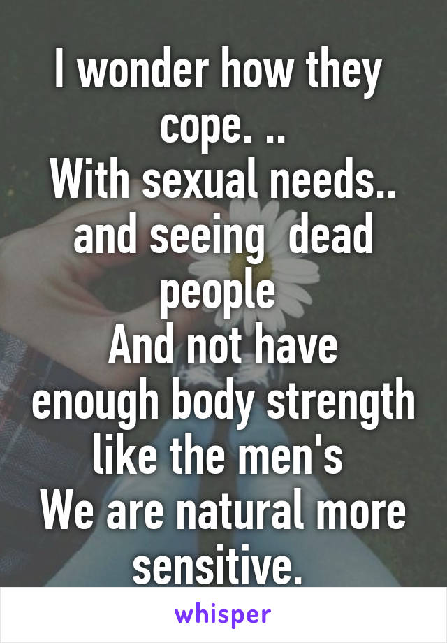 I wonder how they  cope. ..
With sexual needs..
and seeing  dead people 
And not have enough body strength like the men's 
We are natural more sensitive. 