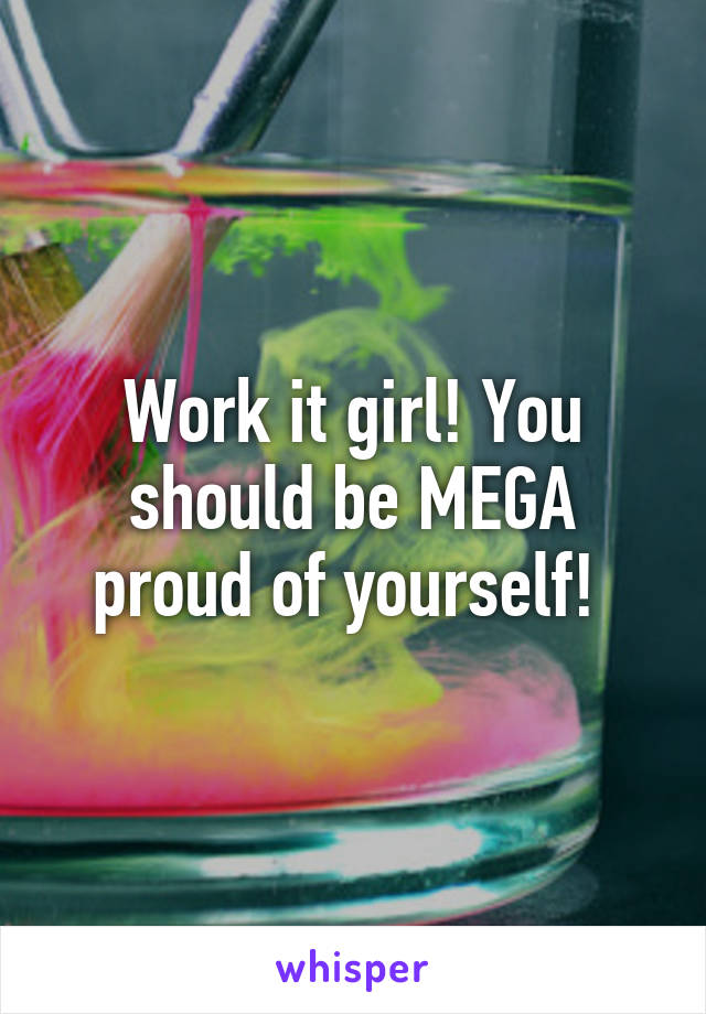 Work it girl! You should be MEGA proud of yourself! 