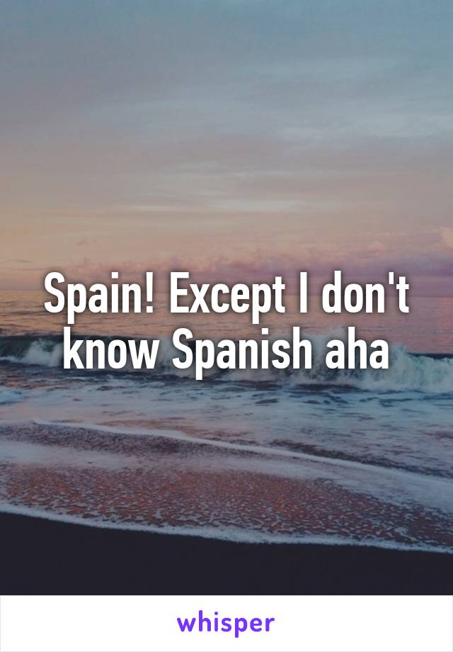 Spain! Except I don't know Spanish aha