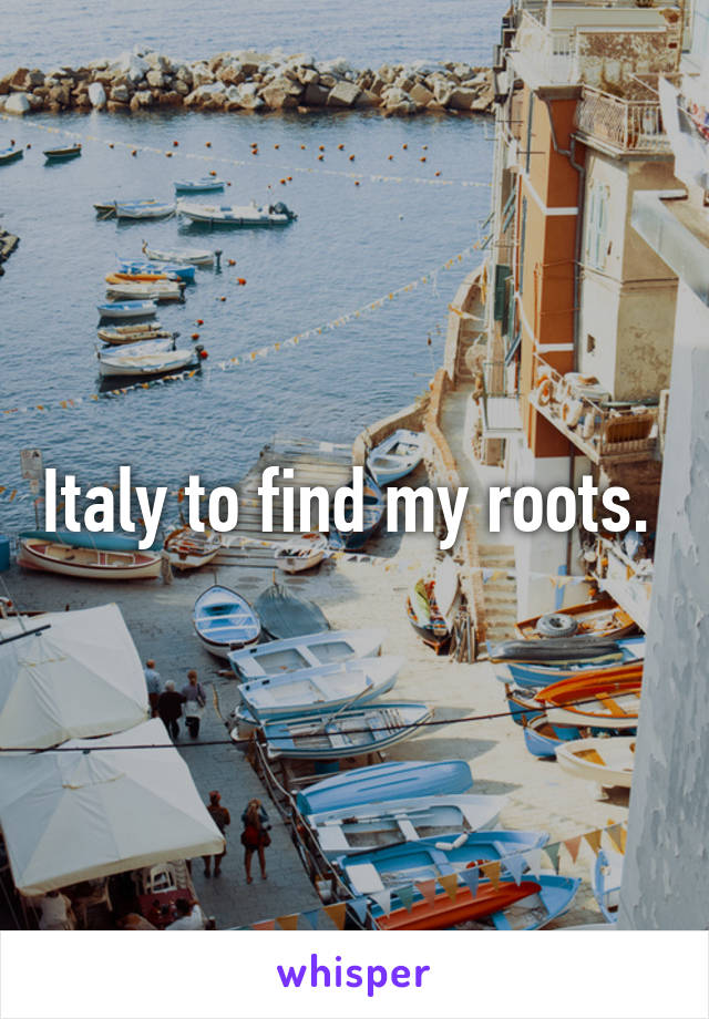 Italy to find my roots. 