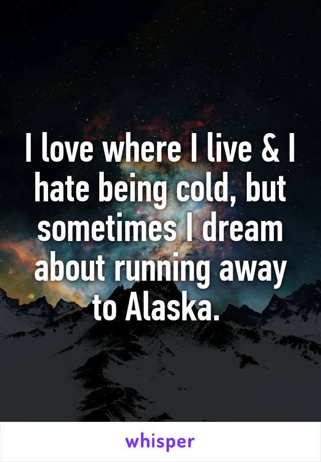 I love where I live & I hate being cold, but sometimes I dream about running away to Alaska. 