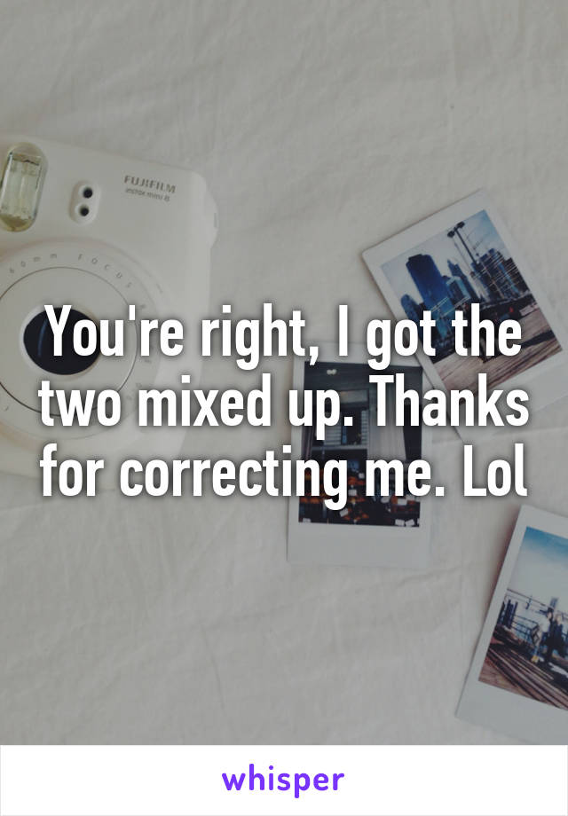 You're right, I got the two mixed up. Thanks for correcting me. Lol