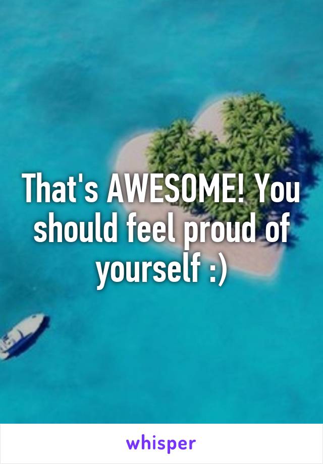 That's AWESOME! You should feel proud of yourself :)