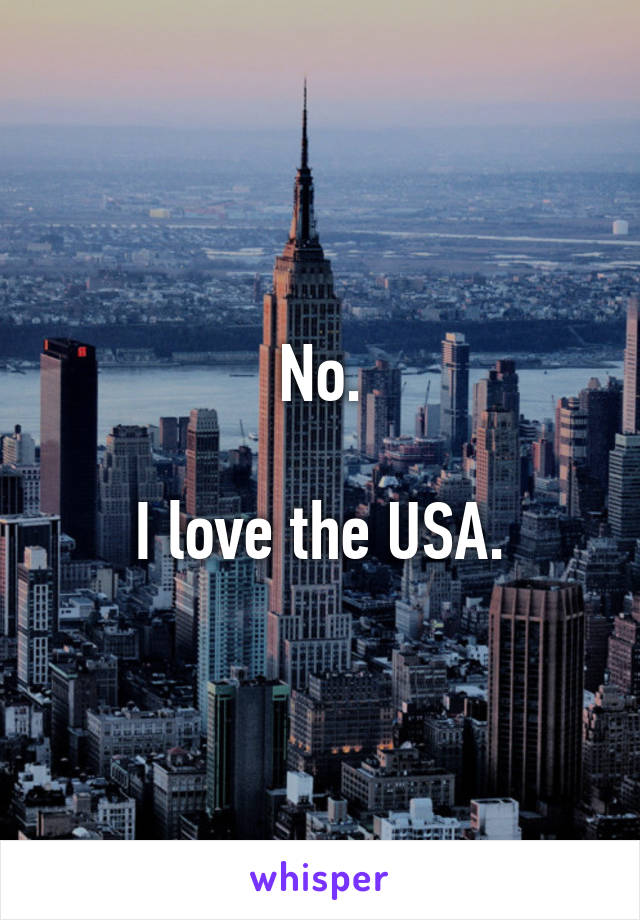 No.

I love the USA.